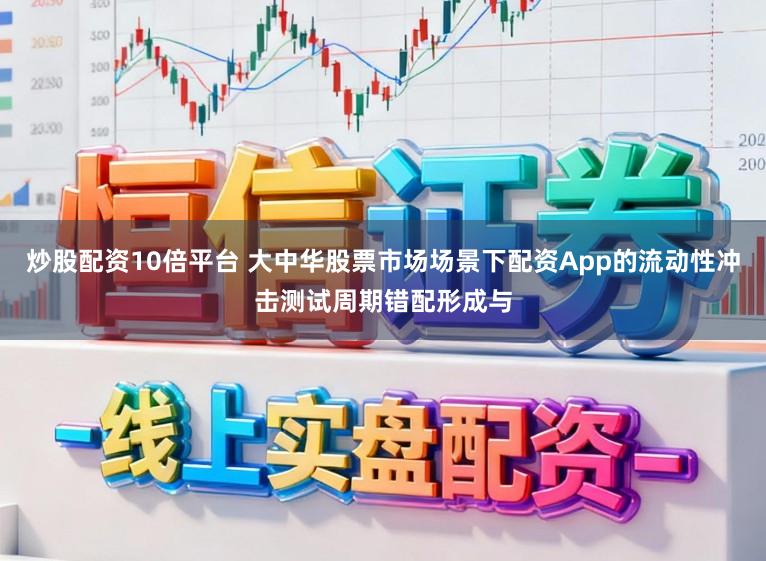 炒股配资10倍平台 大中华股票市场场景下配资App的流动性冲击测试周期错配形成与