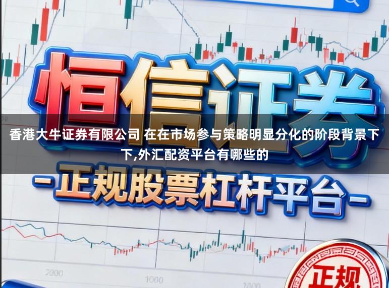 香港大牛证券有限公司 在在市场参与策略明显分化的阶段背景下下，外汇配资平台有哪些的