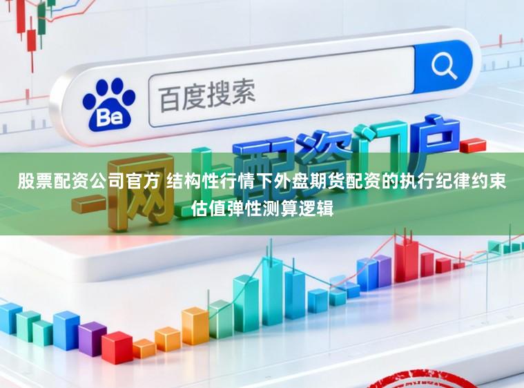 股票配资公司官方 结构性行情下外盘期货配资的执行纪律约束估值弹性测算逻辑