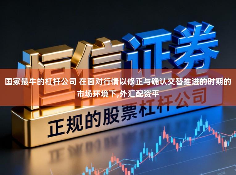 国家最牛的杠杆公司 在面对行情以修正与确认交替推进的时期的市场环境下，外汇配资平