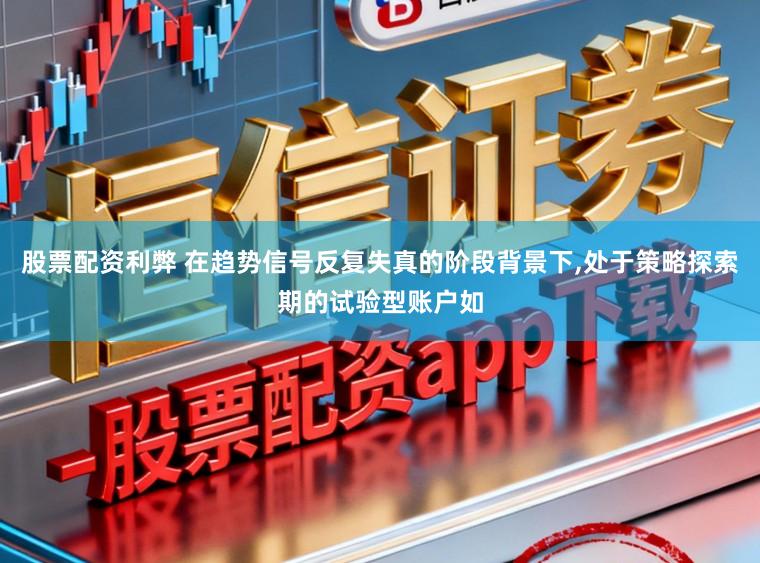 股票配资利弊 在趋势信号反复失真的阶段背景下，处于策略探索期的试验型账户如
