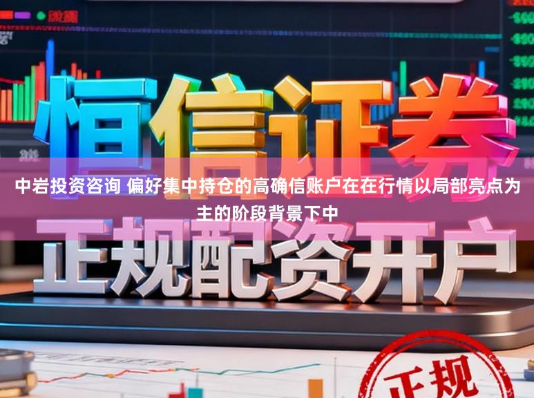 中岩投资咨询 偏好集中持仓的高确信账户在在行情以局部亮点为主的阶段背景下中