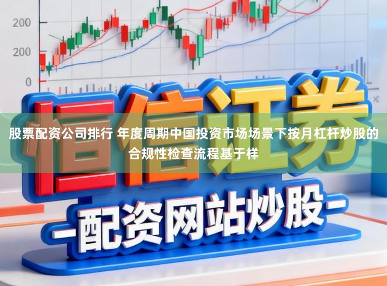 股票配资公司排行 年度周期中国投资市场场景下按月杠杆炒股的合规性检查流程基于样