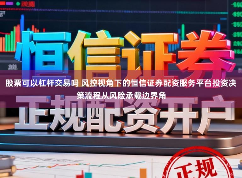 股票可以杠杆交易吗 风控视角下的恒信证券配资服务平台投资决策流程从风险承载边界角