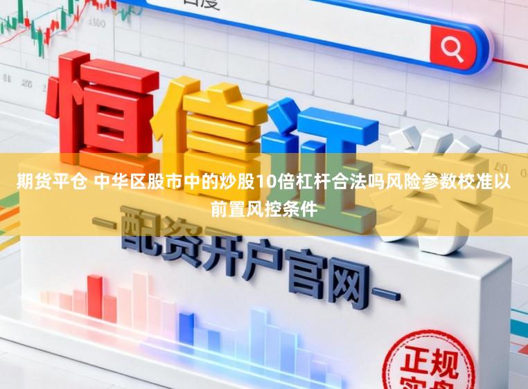 期货平仓 中华区股市中的炒股10倍杠杆合法吗风险参数校准以前置风控条件
