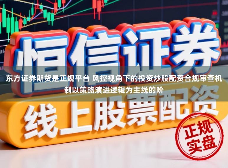 东方证券期货是正规平台 风控视角下的投资炒股配资合规审查机制以策略演进逻辑为主线的阶