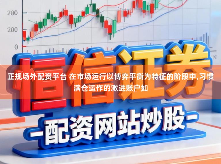 正规场外配资平台 在市场运行以博弈平衡为特征的阶段中，习惯满仓运作的激进账户如