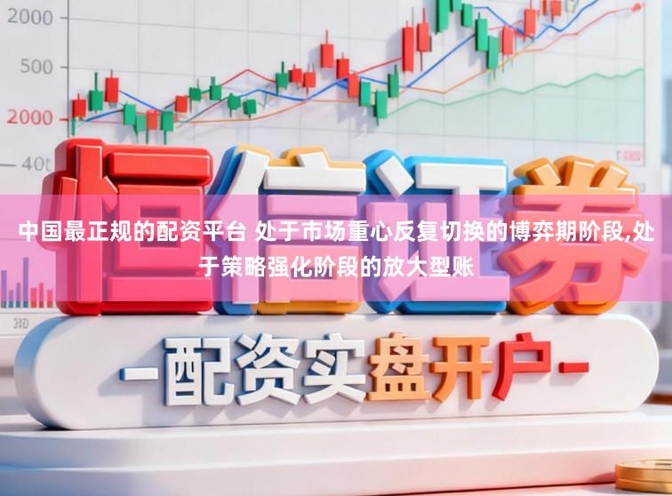 中国最正规的配资平台 处于市场重心反复切换的博弈期阶段，处于策略强化阶段的放大型账