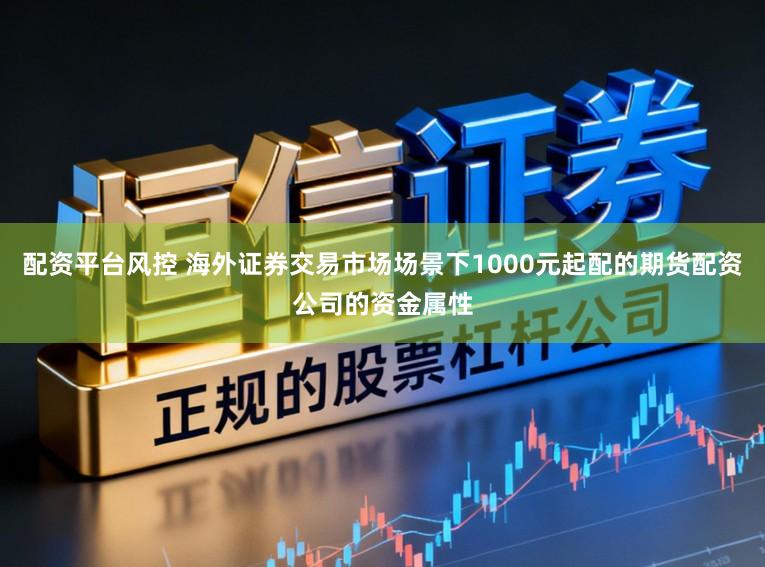 配资平台风控 海外证券交易市场场景下1000元起配的期货配资公司的资金属性