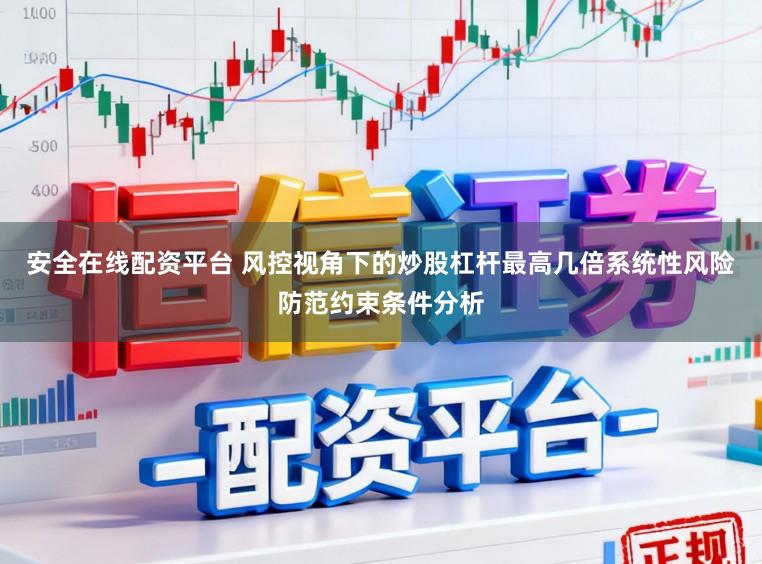 安全在线配资平台 风控视角下的炒股杠杆最高几倍系统性风险防范约束条件分析