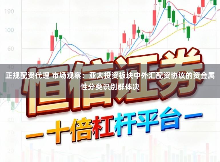 正规配资代理 市场观察：亚太投资板块中外汇配资协议的资金属性分类识别群体决