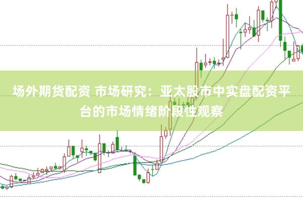 场外期货配资 市场研究：亚太股市中实盘配资平台的市场情绪阶段性观察