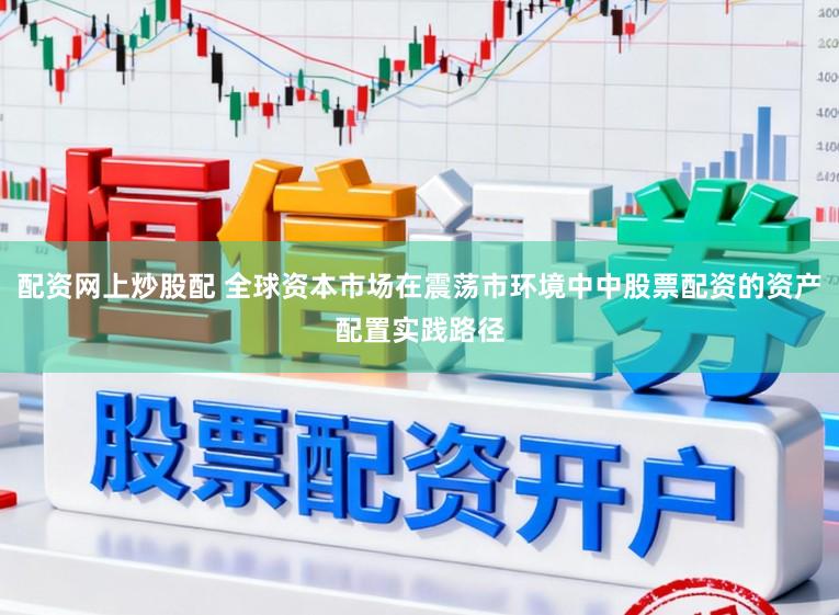 配资网上炒股配 全球资本市场在震荡市环境中中股票配资的资产配置实践路径