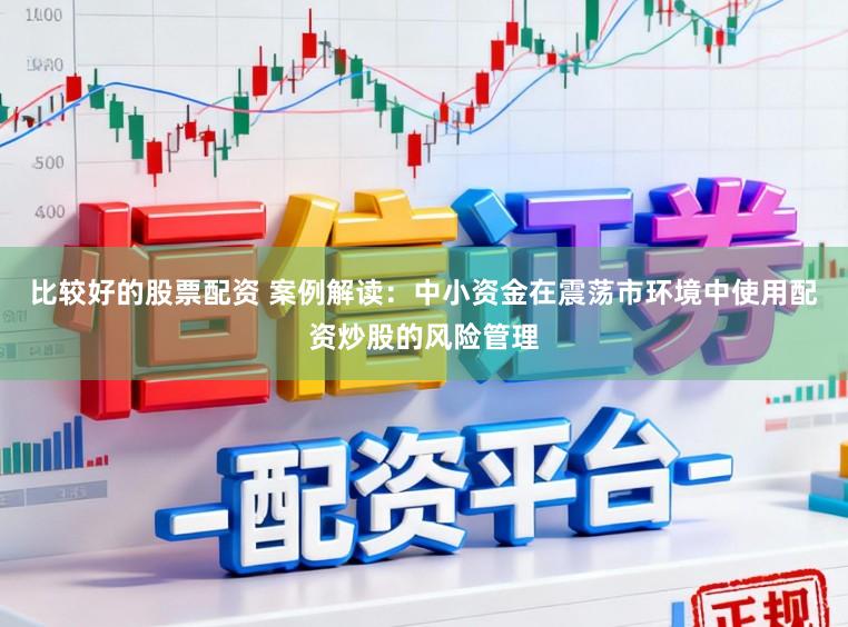 比较好的股票配资 案例解读:中小资金在震荡市环境中使用配资炒股的风险管理