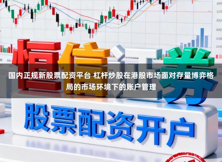 国内正规新股票配资平台 杠杆炒股在港股市场面对存量博弈格局的市场环境下的账户管理