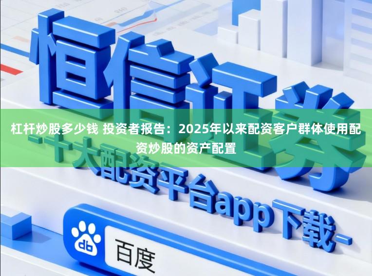 杠杆炒股多少钱 投资者报告：2025年以来配资客户群体使用配资炒股的资产配置