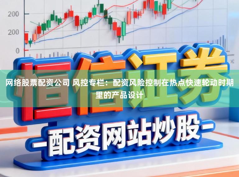 网络股票配资公司 风控专栏：配资风险控制在热点快速轮动时期里的产品设计