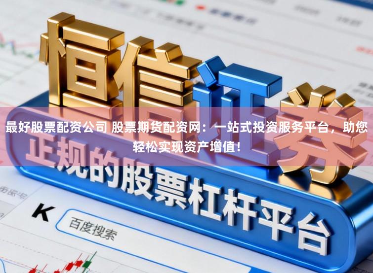 最好股票配资公司 股票期货配资网：一站式投资服务平台，助您轻松实现资产增值！