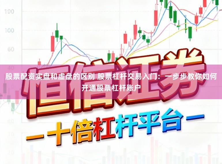 股票配资实盘和虚盘的区别 股票杠杆交易入门：一步步教你如何开通股票杠杆账户