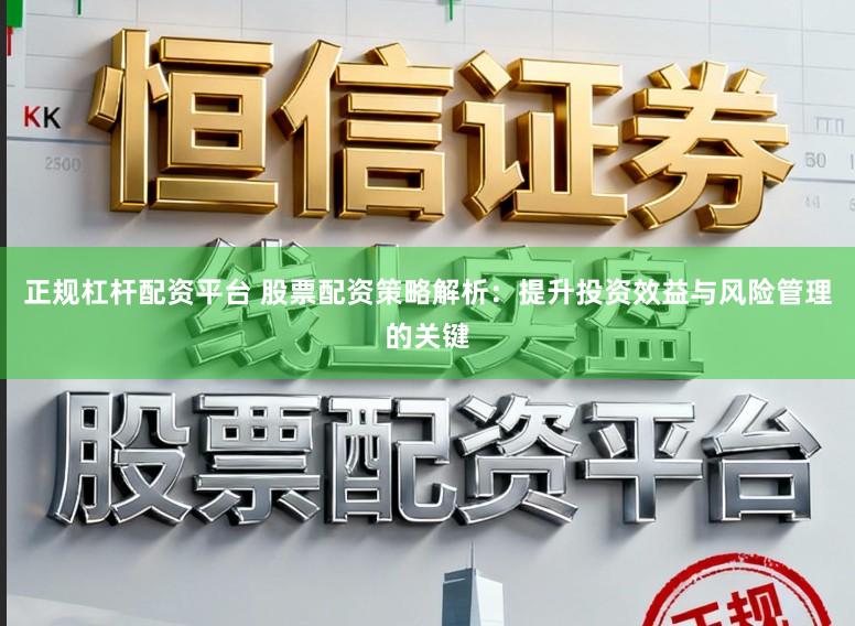 正规杠杆配资平台 股票配资策略解析：提升投资效益与风险管理的关键