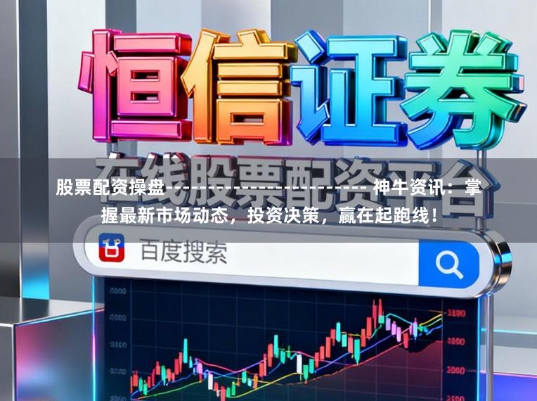 股票配资操盘------------------------ 神牛资讯：掌握最新市场动态，投资决策，赢在起跑线！