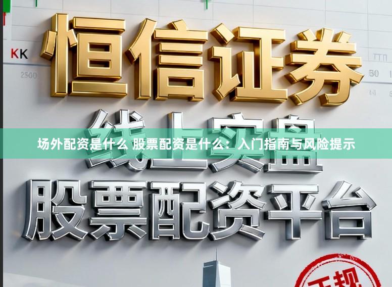 场外配资是什么 股票配资是什么：入门指南与风险提示