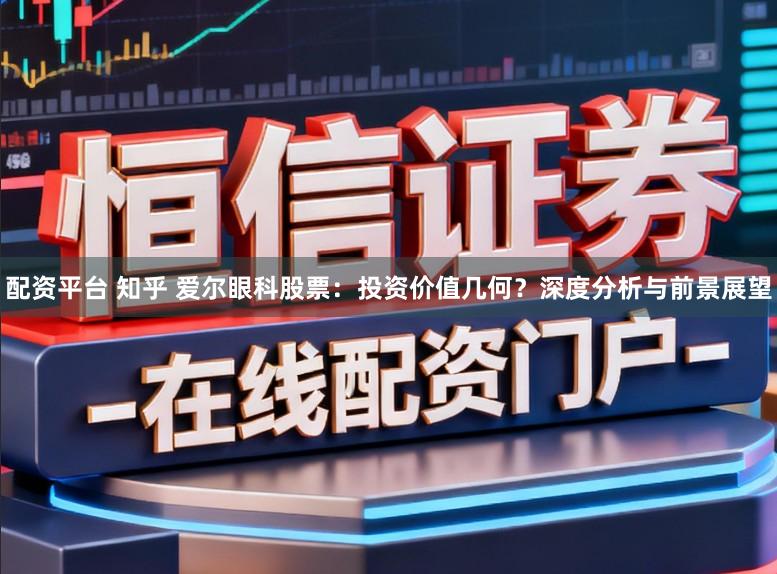 配资平台 知乎 爱尔眼科股票：投资价值几何？深度分析与前景展望