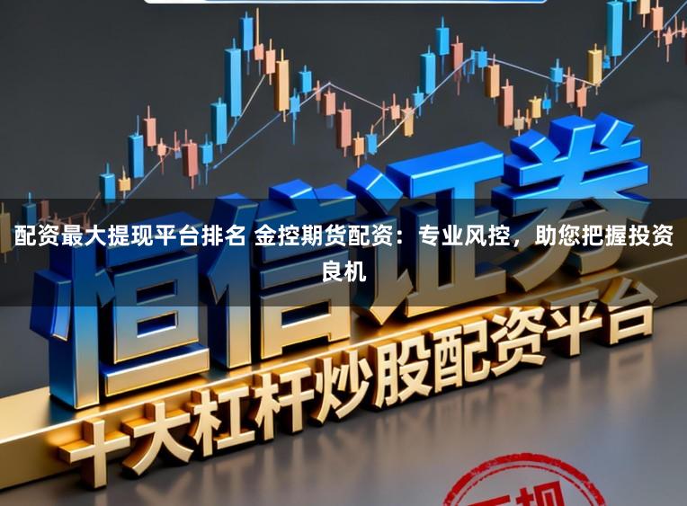 配资最大提现平台排名 金控期货配资:专业风控,助您把握投资良机