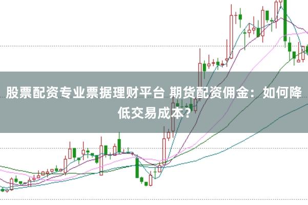 股票配资专业票据理财平台 期货配资佣金：如何降低交易成本？