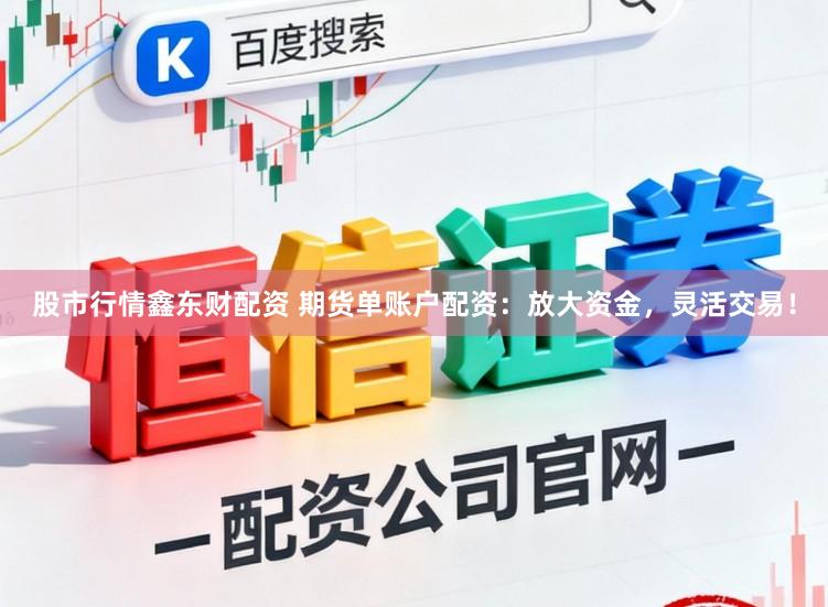 股市行情鑫东财配资 期货单账户配资:放大资金,灵活交易!