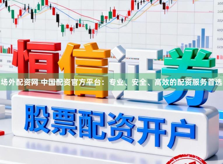 场外配资网 中国配资官方平台：专业、安全、高效的配资服务首选