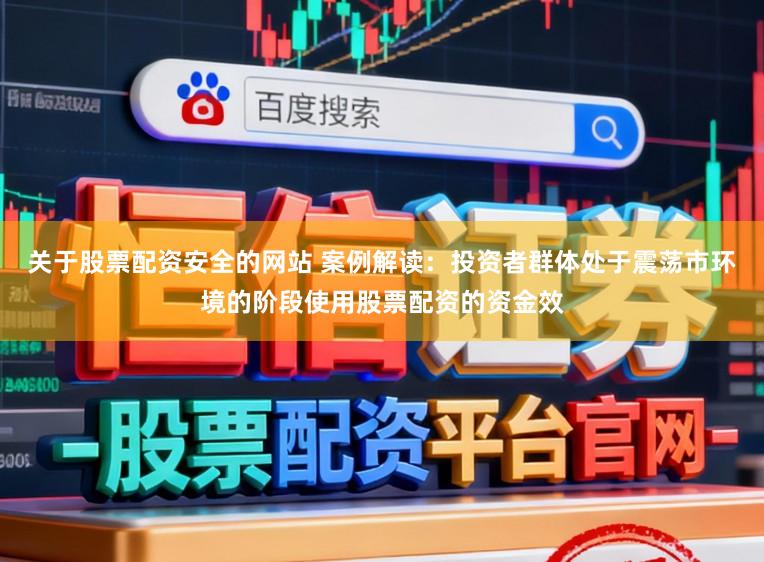 关于股票配资安全的网站 案例解读：投资者群体处于震荡市环境的阶段使用股票配资的资金效