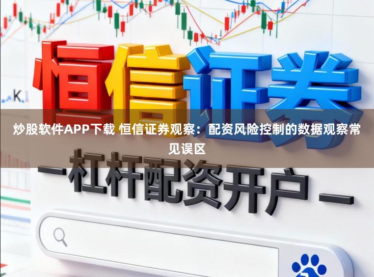 炒股软件APP下载 恒信证券观察:配资风险控制的数据观察常见误区