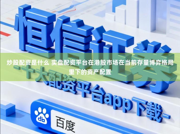 炒股配资是什么 实盘配资平台在港股市场在当前存量博弈格局里下的资产配置