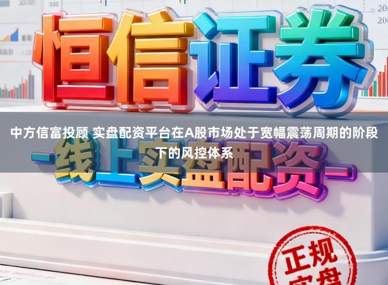 中方信富投顾 实盘配资平台在A股市场处于宽幅震荡周期的阶段下的风控体系