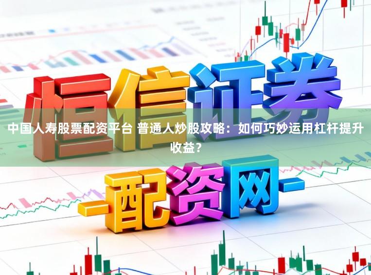 中国人寿股票配资平台 普通人炒股攻略：如何巧妙运用杠杆提升收益？