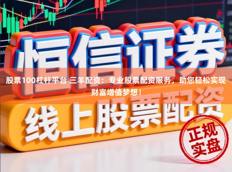 股票100杠杆平台 三羊配资:专业股票配资服务,助您轻松实现财富增值梦想!