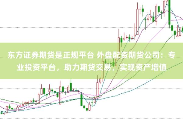 东方证券期货是正规平台 外盘配资期货公司:专业投资平台,助力期货交易,实现资产增值