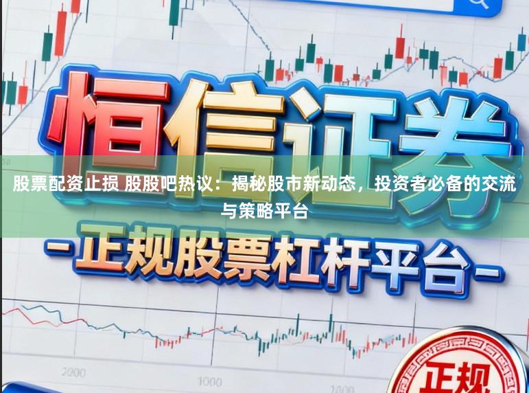 股票配资止损 股股吧热议:揭秘股市新动态,投资者必备的交流与策略平台
