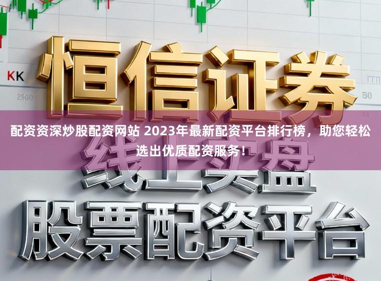 配资资深炒股配资网站 2023年最新配资平台排行榜,助您轻松选出优质配资服务!