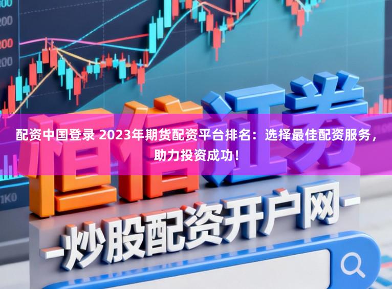 配资中国登录 2023年期货配资平台排名:选择最佳配资服务,助力投资成功!
