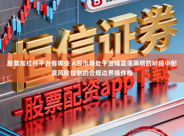 股票加杠杆平台有哪些 A股市场处于宽幅震荡周期的阶段中配资风险控制的合规边界操作指