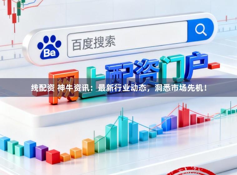 线配资 神牛资讯：最新行业动态，洞悉市场先机！