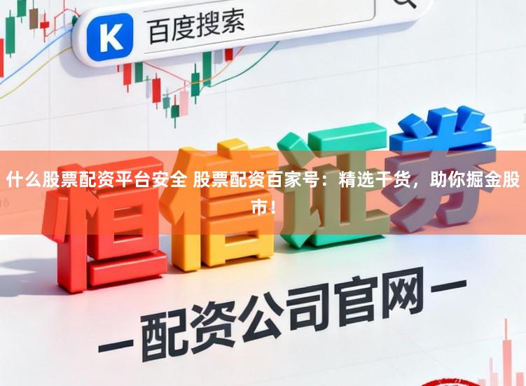 什么股票配资平台安全 股票配资百家号:精选干货,助你掘金股市!