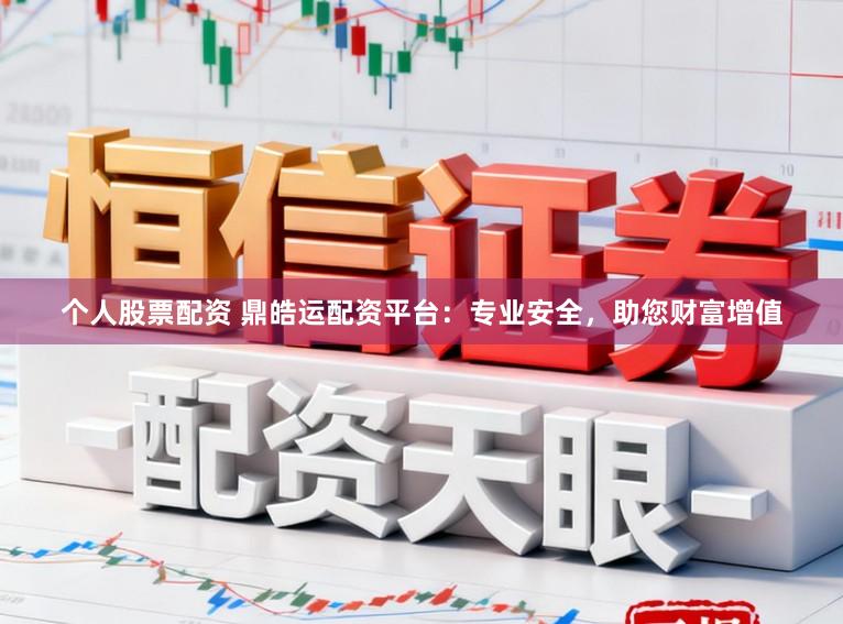 个人股票配资 鼎皓运配资平台:专业安全,助您财富增值