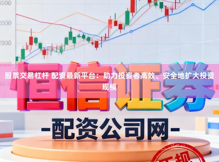 股票交易杠杆 配资最新平台：助力投资者高效、安全地扩大投资规模