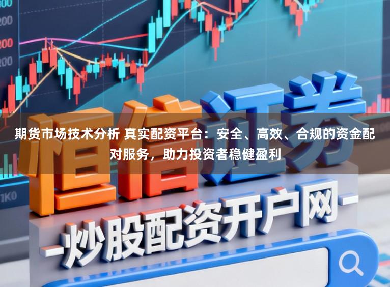 期货市场技术分析 真实配资平台：安全、高效、合规的资金配对服务，助力投资者稳健盈利