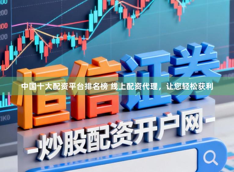 中国十大配资平台排名榜 线上配资代理，让您轻松获利
