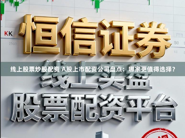 线上股票炒股配资 A股上市配资公司盘点：哪家更值得选择？