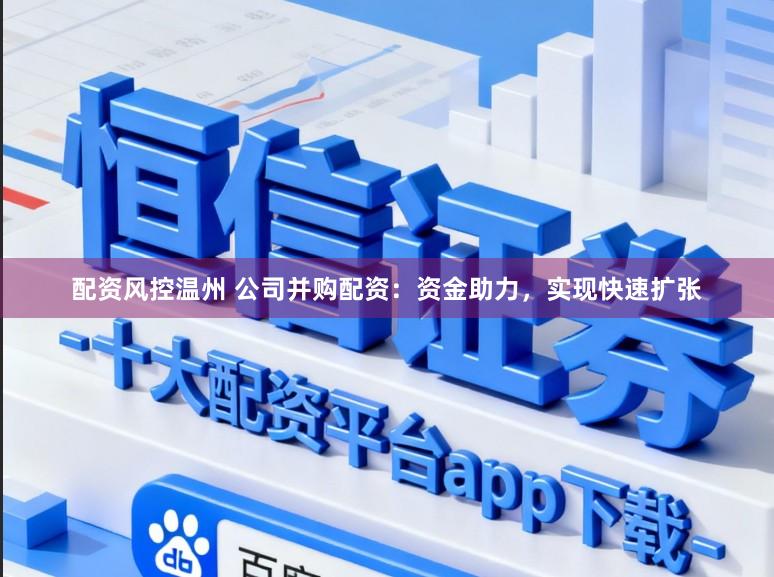 配资风控温州 公司并购配资:资金助力,实现快速扩张